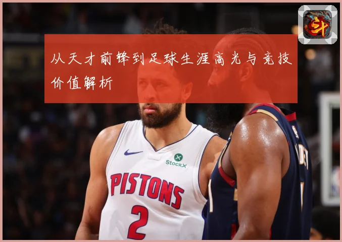 从天才前锋到足球生涯高光与竞技价值解析
