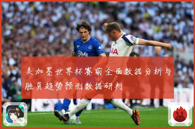 美加墨世界杯赛前全面数据分析与胜负趋势预测数据研判