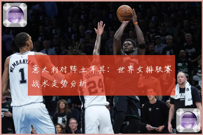 意大利对阵土耳其：世界女排联赛战术走势分析