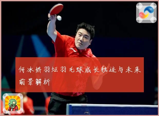 何冰娇羽坛羽毛球成长轨迹与未来前景解析