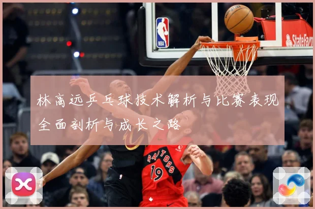 林高远乒乓球技术解析与比赛表现全面剖析与成长之路