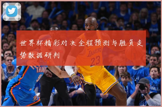 世界杯精彩对决全程预测与胜负走势数据研判