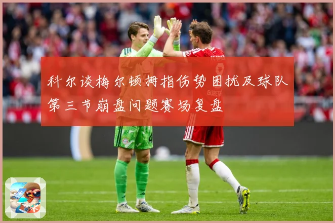 科尔谈梅尔顿拇指伤势困扰及球队第三节崩盘问题赛场复盘