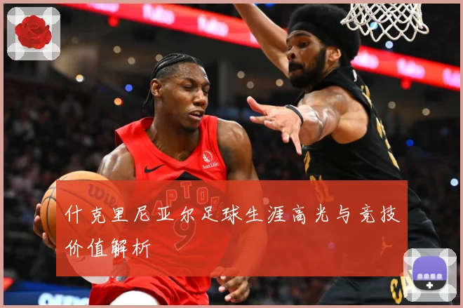 什克里尼亚尔足球生涯高光与竞技价值解析