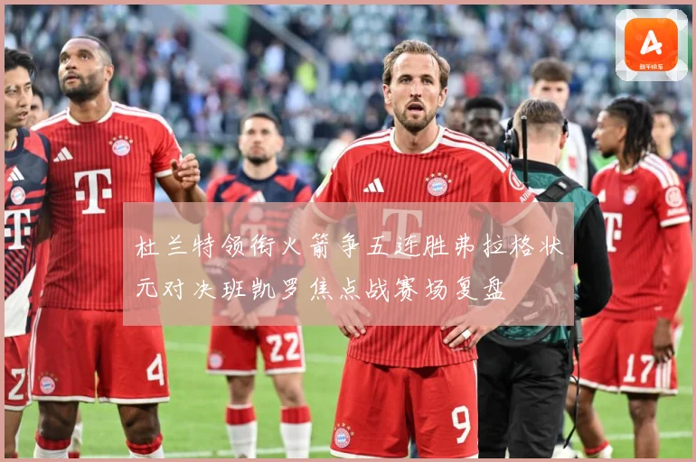 杜兰特领衔火箭争五连胜弗拉格状元对决班凯罗焦点战赛场复盘