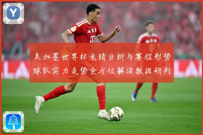 美加墨世界杯竞猜分析与赛程形势球队实力走势全方位解读数据研判