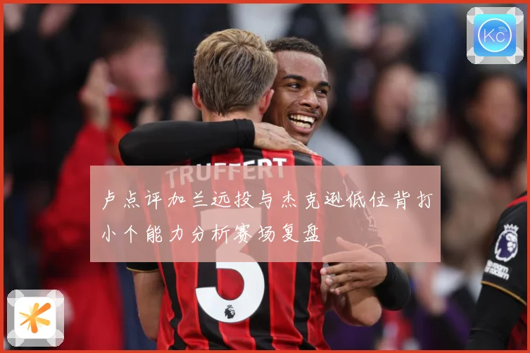 卢点评加兰远投与杰克逊低位背打小个能力分析赛场复盘