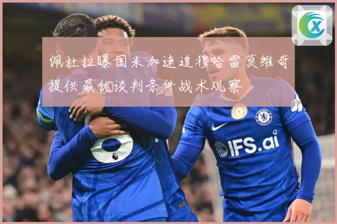 佩杜拉曝国米加速追穆哈雷莫维奇提供最优谈判条件战术观察