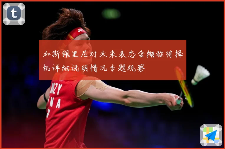 加斯佩里尼对未来表态含糊称将择机详细说明情况专题观察