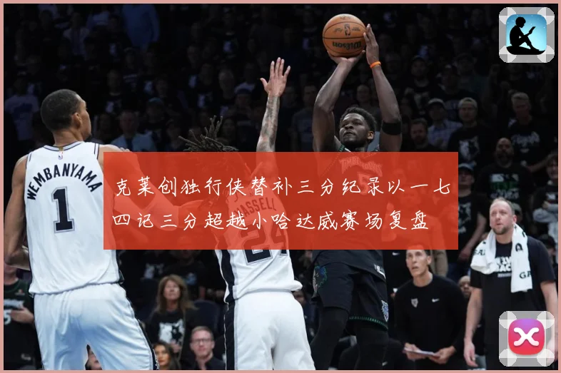 克莱创独行侠替补三分纪录以一七四记三分超越小哈达威赛场复盘