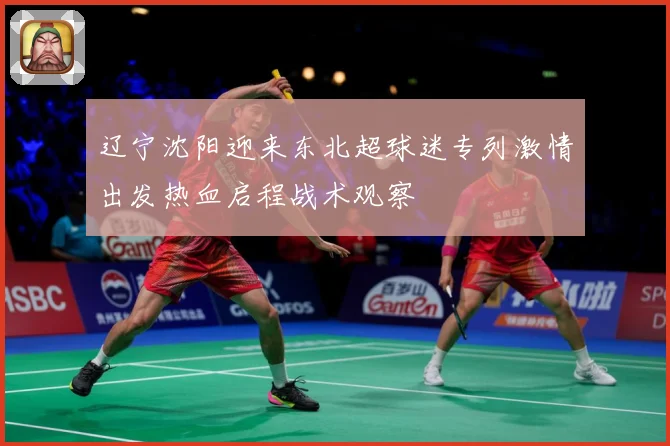辽宁沈阳迎来东北超球迷专列激情出发热血启程战术观察