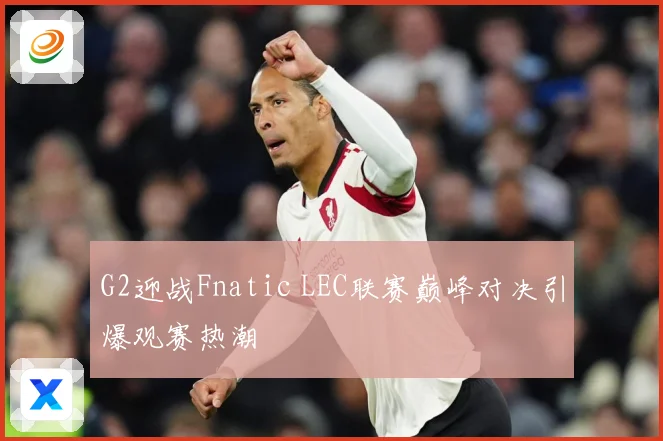 G2迎战Fnatic LEC联赛巅峰对决引爆观赛热潮