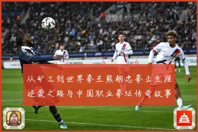 从矿工到世界拳王熊朝忠拳击生涯逆袭之路与中国职业拳坛传奇故事解析