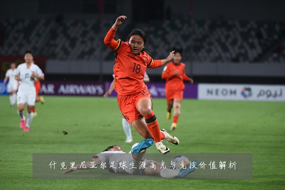 什克里尼亚尔足球生涯高光与竞技价值解析