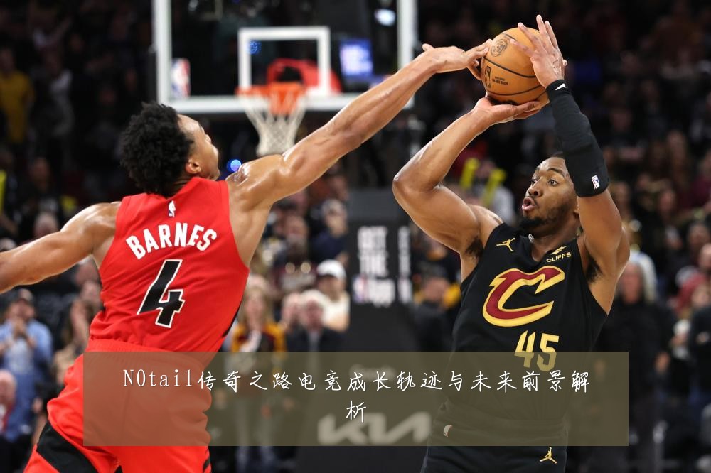 N0tail传奇之路电竞成长轨迹与未来前景解析