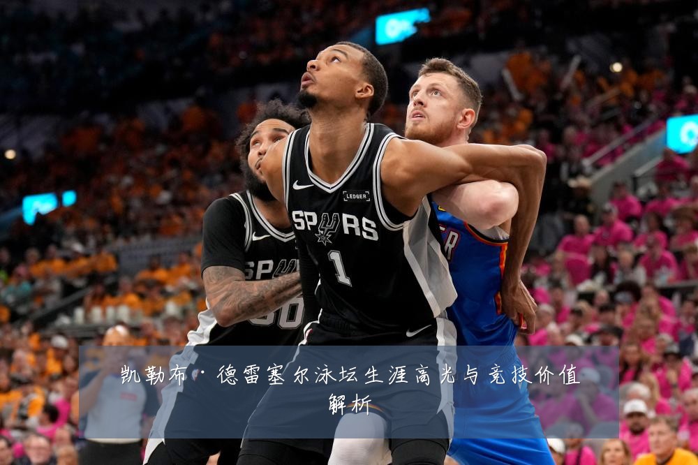 凯勒布·德雷塞尔泳坛生涯高光与竞技价值解析