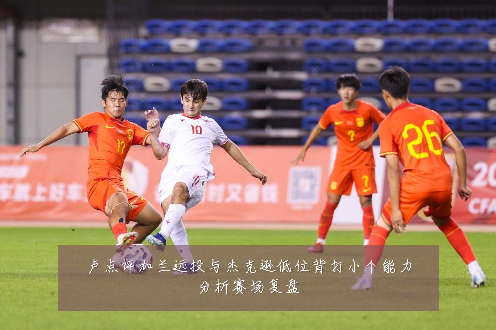 卢点评加兰远投与杰克逊低位背打小个能力分析赛场复盘