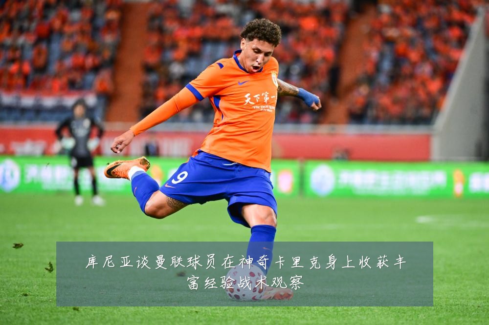 库尼亚谈曼联球员在神奇卡里克身上收获丰富经验战术观察