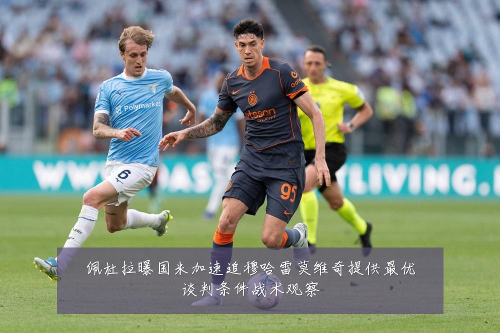 佩杜拉曝国米加速追穆哈雷莫维奇提供最优谈判条件战术观察