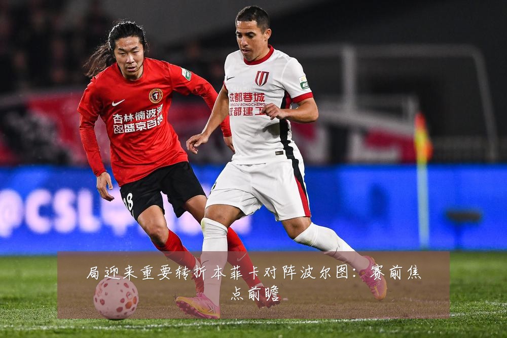 局迎来重要转折本菲卡对阵波尔图：赛前焦点前瞻