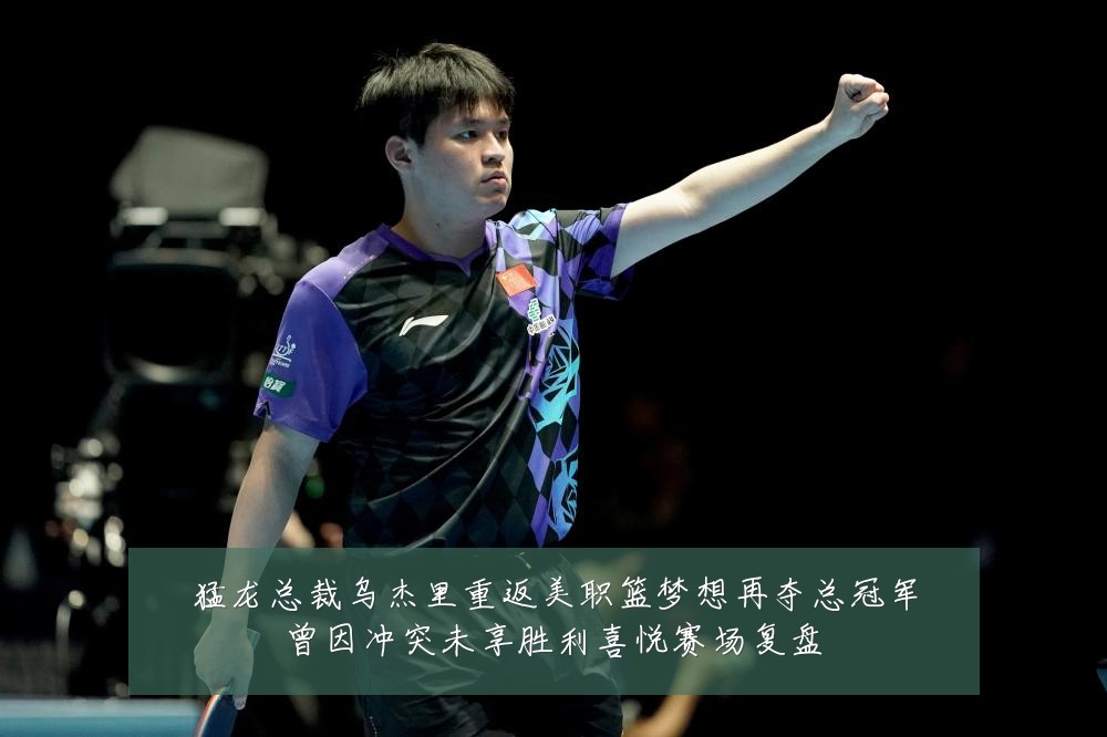 猛龙总裁乌杰里重返美职篮梦想再夺总冠军曾因冲突未享胜利喜悦赛场复盘