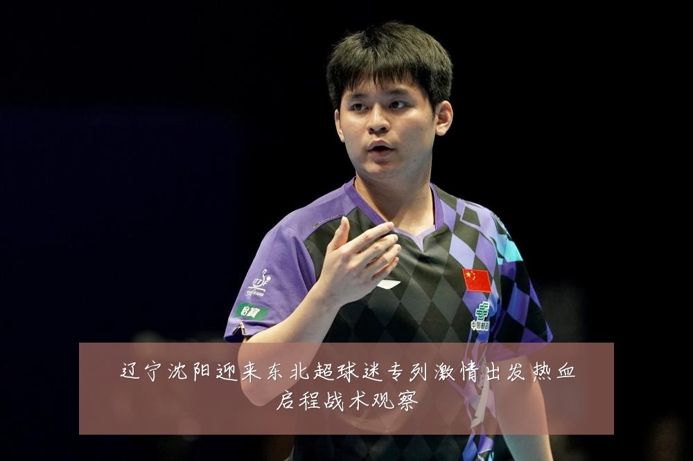 辽宁沈阳迎来东北超球迷专列激情出发热血启程战术观察