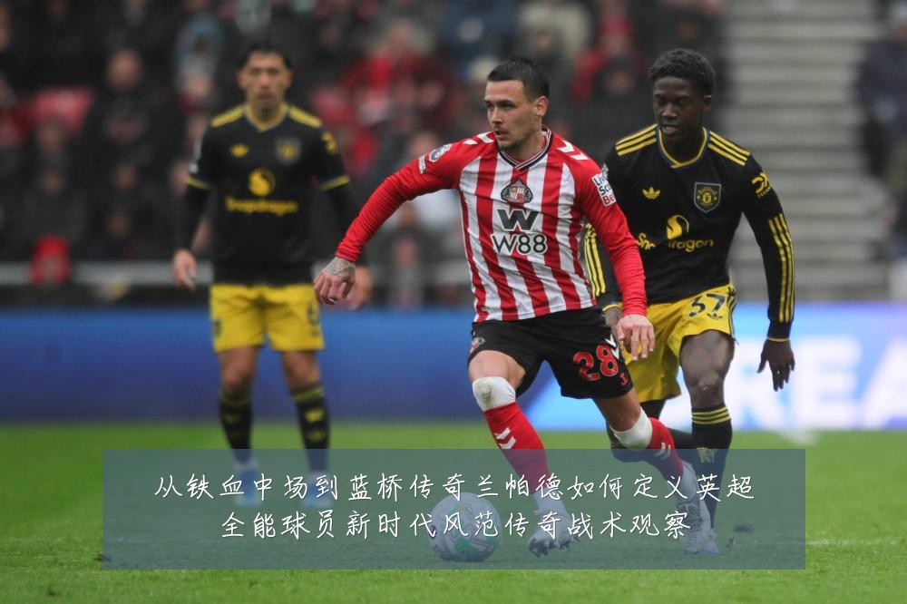 从铁血中场到蓝桥传奇兰帕德如何定义英超全能球员新时代风范传奇战术观察