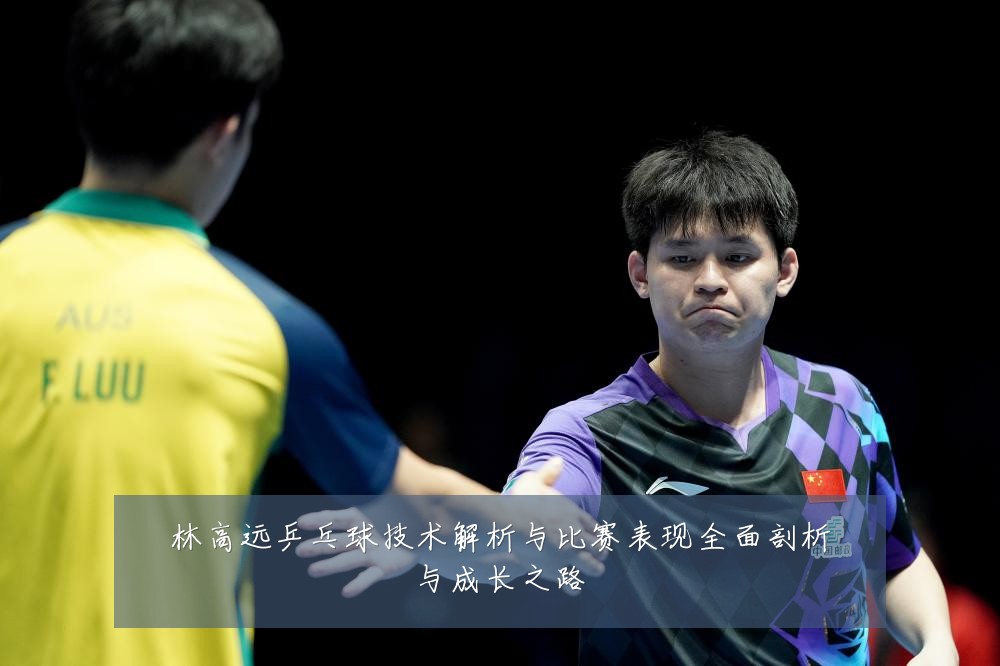 林高远乒乓球技术解析与比赛表现全面剖析与成长之路